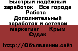 Быстрый надёжный заработок - Все города Работа » Дополнительный заработок и сетевой маркетинг   . Крым,Судак